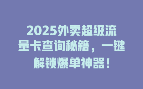 2025外卖超级流量卡查询秘籍，一键解锁爆单神器！