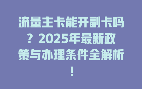 流量主卡能开副卡吗？2025年最新政策与办理条件全解析！