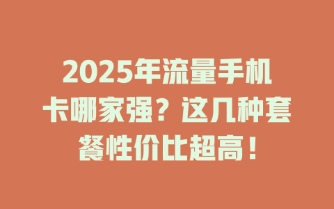 2025年流量手机卡哪家强？这几种套餐性价比超高！