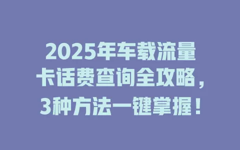 2025年车载流量卡话费查询全攻略，3种方法一键掌握！