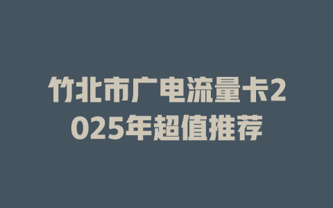 竹北市广电流量卡2025年超值推荐