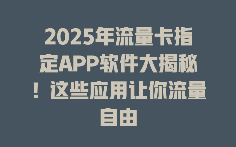 2025年流量卡指定APP软件大揭秘！这些应用让你流量自由