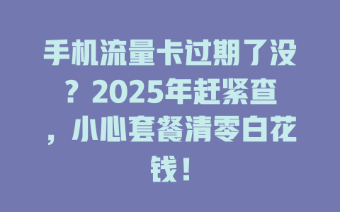 手机流量卡过期了没？2025年赶紧查，小心套餐清零白花钱！