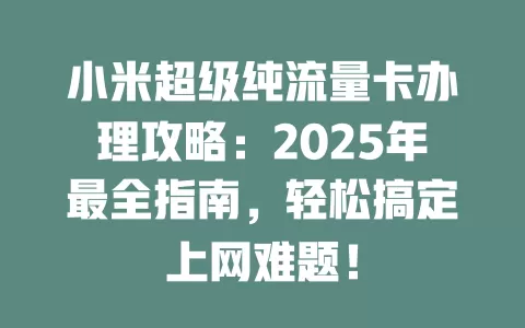 小米超级纯流量卡办理攻略：2025年最全指南，轻松搞定上网难题！