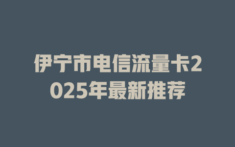 伊宁市电信流量卡2025年最新推荐