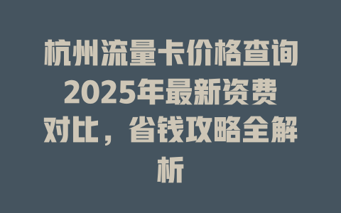 杭州流量卡价格查询2025年最新资费对比，省钱攻略全解析