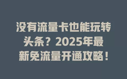 没有流量卡也能玩转头条？2025年最新免流量开通攻略！