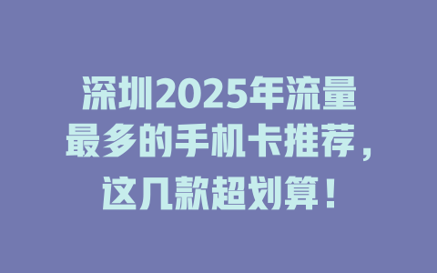 深圳2025年流量最多的手机卡推荐，这几款超划算！