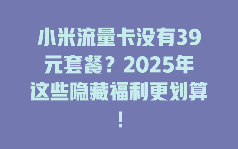 小米流量卡没有39元套餐？2025年这些隐藏福利更划算！