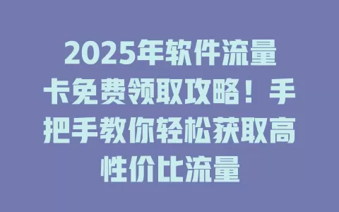 2025年软件流量卡免费领取攻略！手把手教你轻松获取高性价比流量