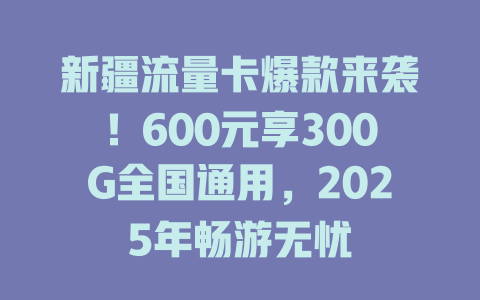 新疆流量卡爆款来袭！600元享300G全国通用，2025年畅游无忧