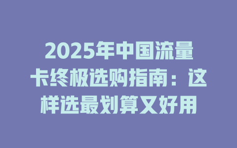 2025年中国流量卡终极选购指南：这样选最划算又好用