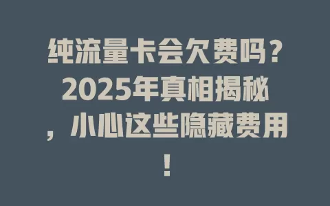 纯流量卡会欠费吗？2025年真相揭秘，小心这些隐藏费用！