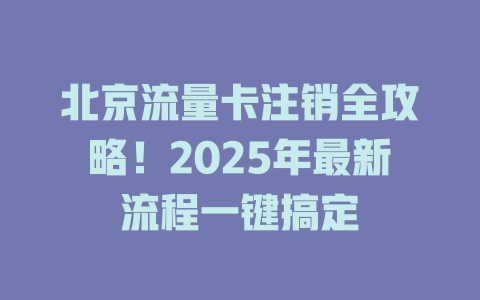 北京流量卡注销全攻略！2025年最新流程一键搞定