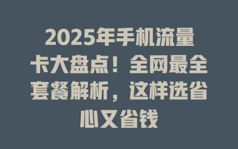 2025年手机流量卡大盘点！全网最全套餐解析，这样选省心又省钱