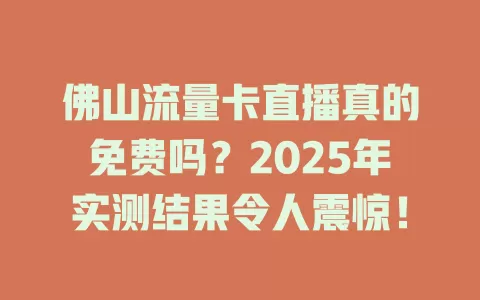 佛山流量卡直播真的免费吗？2025年实测结果令人震惊！