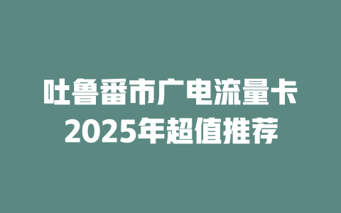吐鲁番市广电流量卡2025年超值推荐