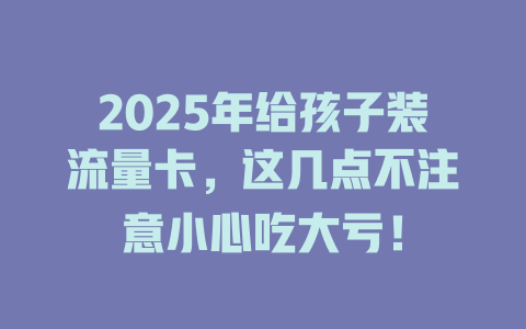 2025年给孩子装流量卡，这几点不注意小心吃大亏！