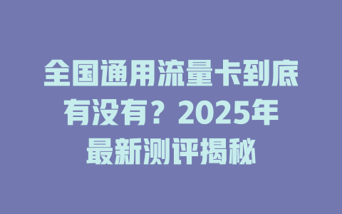 全国通用流量卡到底有没有？2025年最新测评揭秘