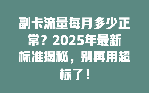副卡流量每月多少正常？2025年最新标准揭秘，别再用超标了！