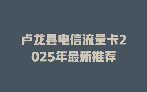 卢龙县电信流量卡2025年最新推荐