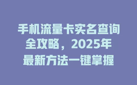 手机流量卡实名查询全攻略，2025年最新方法一键掌握