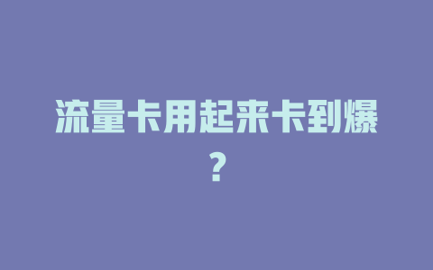 流量卡用起来卡到爆？