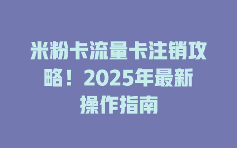 米粉卡流量卡注销攻略！2025年最新操作指南