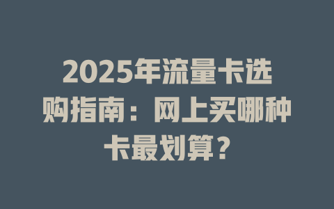 2025年流量卡选购指南：网上买哪种卡最划算？
