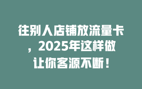 往别人店铺放流量卡，2025年这样做让你客源不断！