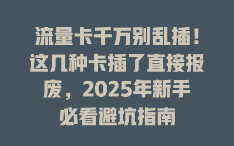 流量卡千万别乱插！这几种卡插了直接报废，2025年新手必看避坑指南