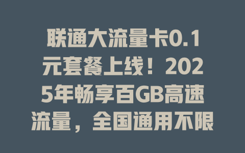 联通大流量卡0.1元套餐上线！2025年畅享百GB高速流量，全国通用不限速！