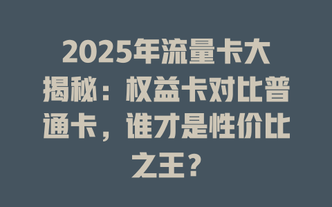 2025年流量卡大揭秘：权益卡对比普通卡，谁才是性价比之王？