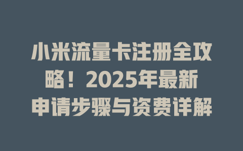 小米流量卡注册全攻略！2025年最新申请步骤与资费详解