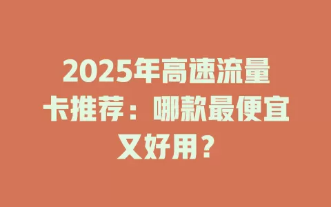 2025年高速流量卡推荐：哪款最便宜又好用？