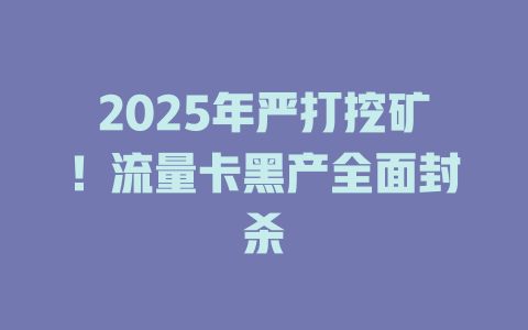 2025年严打挖矿！流量卡黑产全面封杀