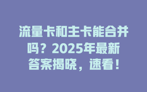 流量卡和主卡能合并吗？2025年最新答案揭晓，速看！