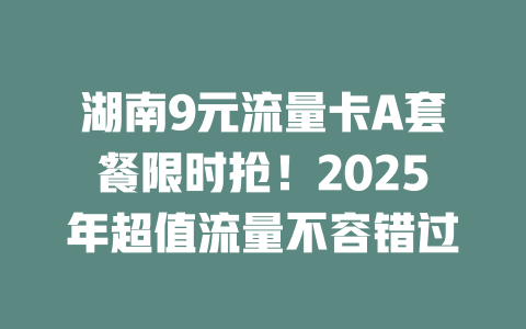 湖南9元流量卡A套餐限时抢!2025年超值流量不容错过