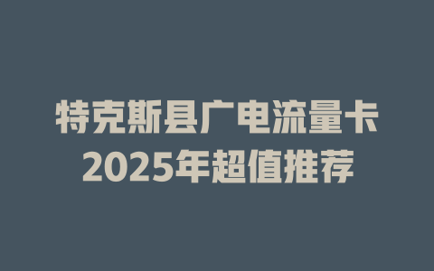特克斯县广电流量卡2025年超值推荐