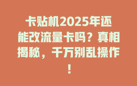 卡贴机2025年还能改流量卡吗？真相揭秘，千万别乱操作！