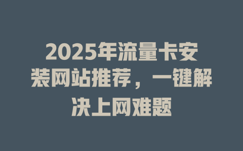 2025年流量卡安装网站推荐，一键解决上网难题