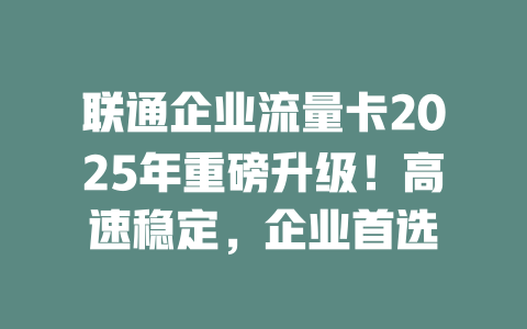 联通企业流量卡2025年重磅升级！高速稳定，企业首选