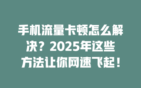 手机流量卡顿怎么解决？2025年这些方法让你网速飞起！