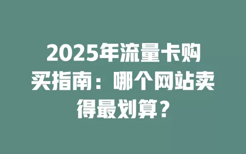 2025年流量卡购买指南：哪个网站卖得最划算？