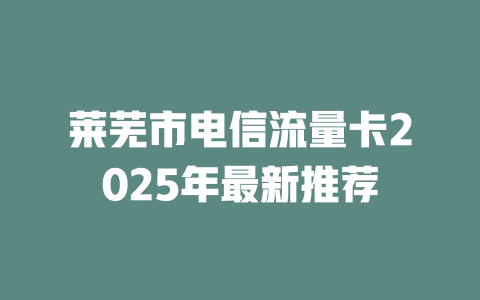 莱芜市电信流量卡2025年最新推荐