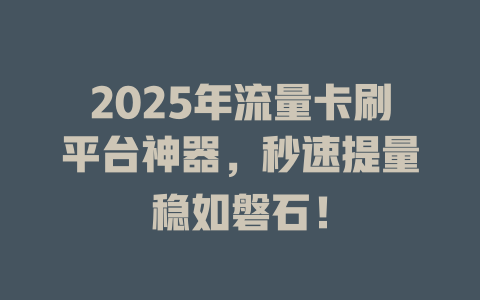 2025年流量卡刷平台神器，秒速提量稳如磐石！