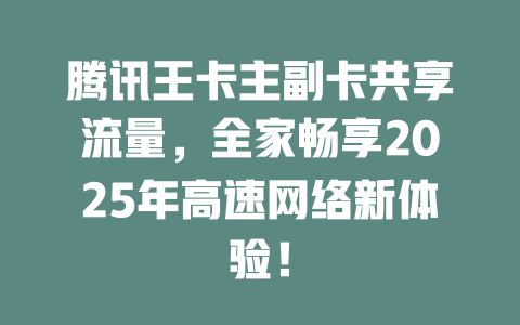 腾讯王卡主副卡共享流量，全家畅享2025年高速网络新体验！