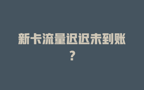 新卡流量迟迟未到账？