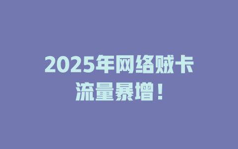 2025年网络贼卡流量暴增！