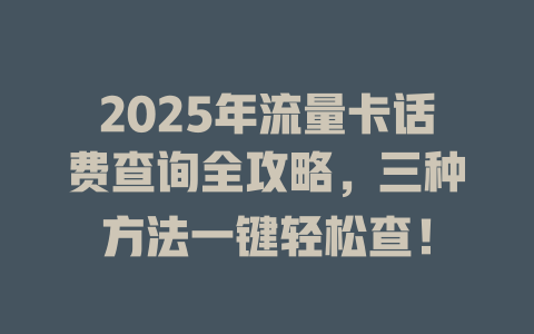 2025年流量卡话费查询全攻略，三种方法一键轻松查！